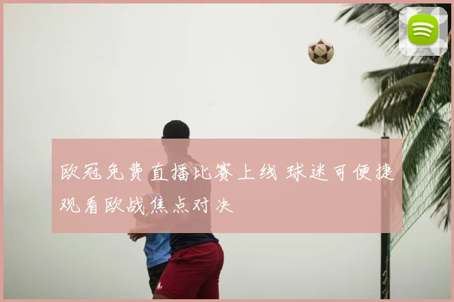 欧冠免费直播比赛上线 球迷可便捷观看欧战焦点对决