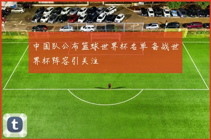 中国队公布篮球世界杯名单 备战世界杯阵容引关注