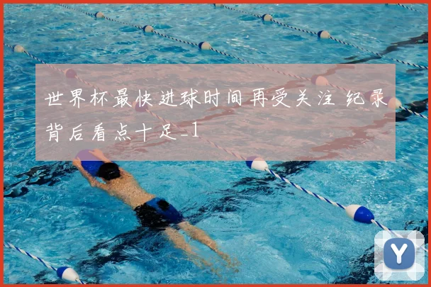 世界杯最快进球时间再受关注 纪录背后看点十足_1