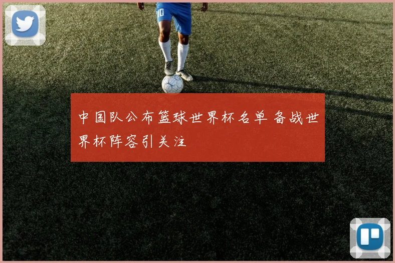 中国队公布篮球世界杯名单 备战世界杯阵容引关注