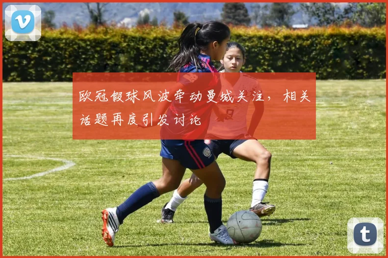 欧冠假球风波牵动曼城关注,相关话题再度引发讨论