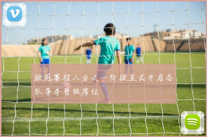欧冠赛程八分之一阶段正式开启各队争夺晋级席位